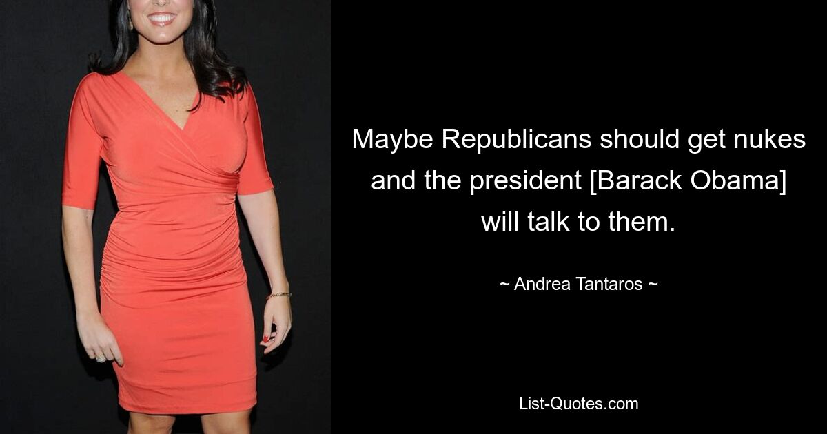 Maybe Republicans should get nukes and the president [Barack Obama] will talk to them. — © Andrea Tantaros