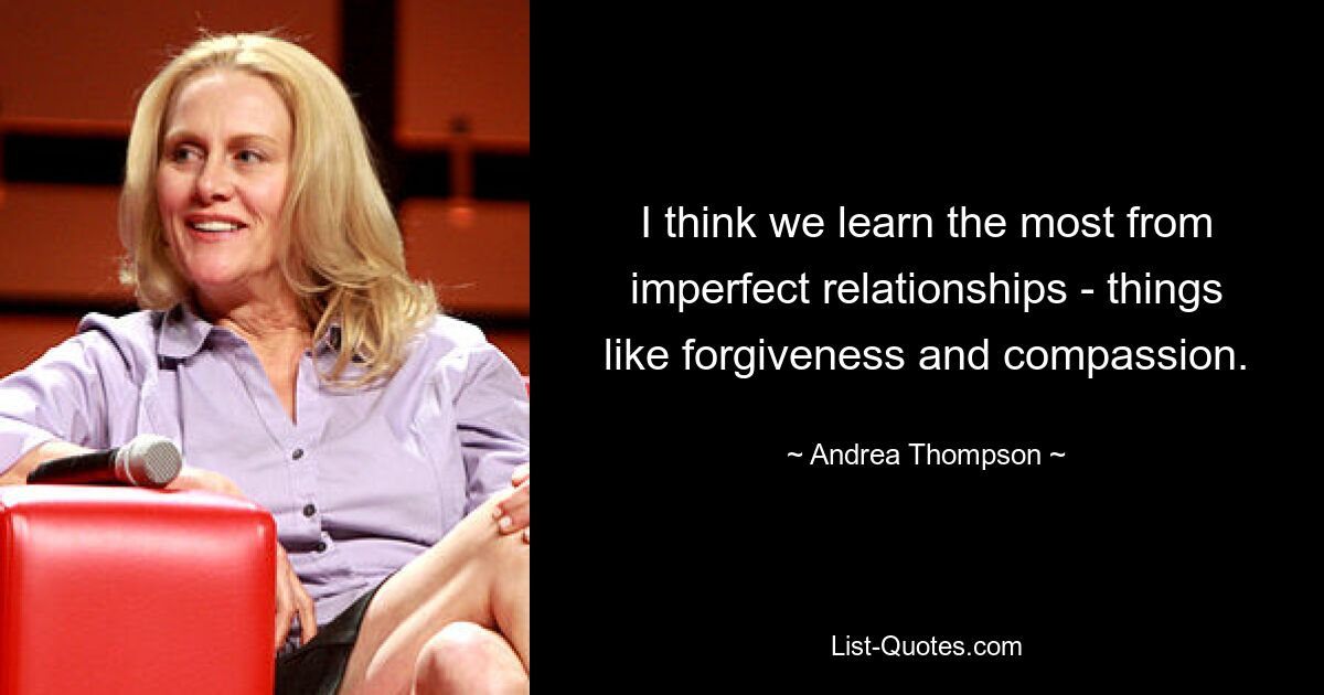 I think we learn the most from imperfect relationships - things like forgiveness and compassion. — © Andrea Thompson