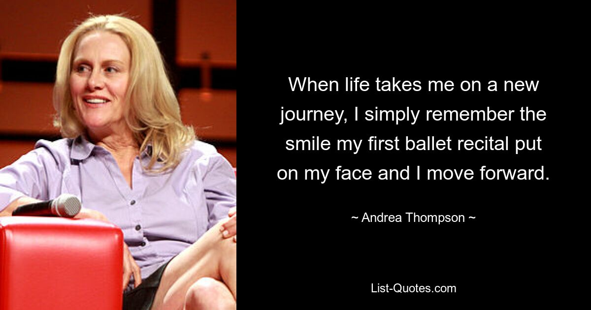 When life takes me on a new journey, I simply remember the smile my first ballet recital put on my face and I move forward. — © Andrea Thompson