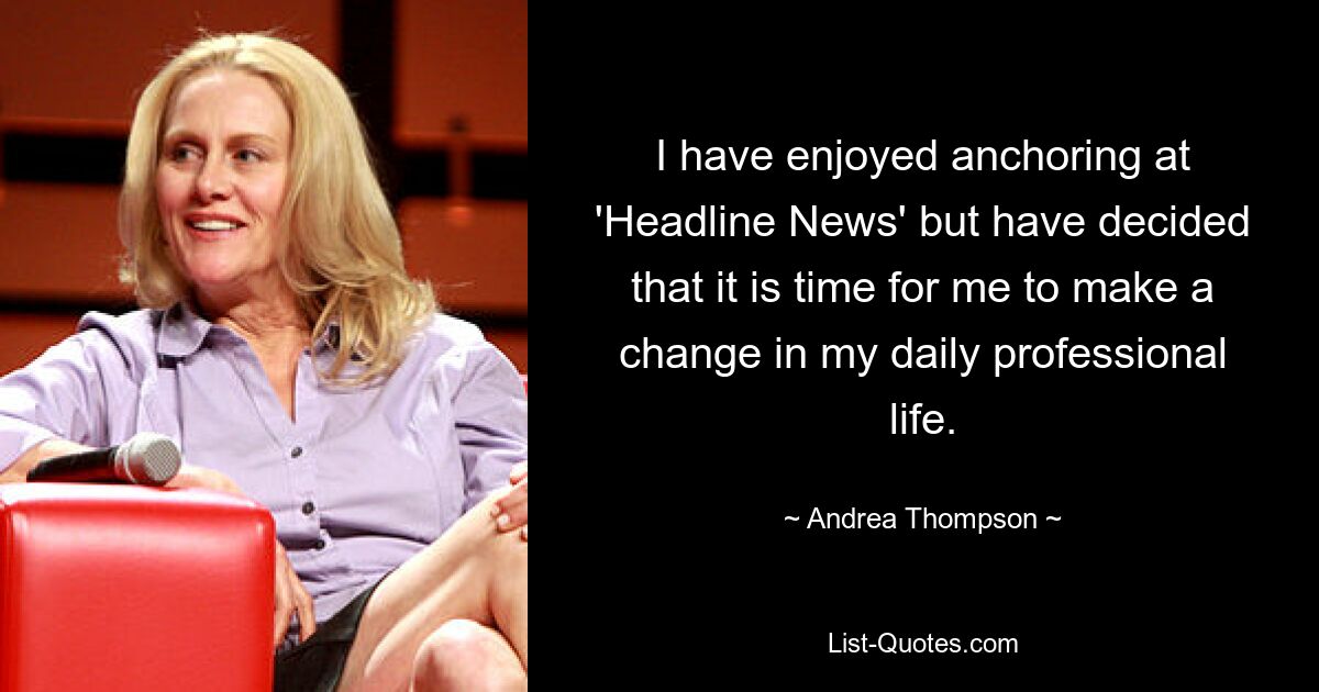 I have enjoyed anchoring at 'Headline News' but have decided that it is time for me to make a change in my daily professional life. — © Andrea Thompson