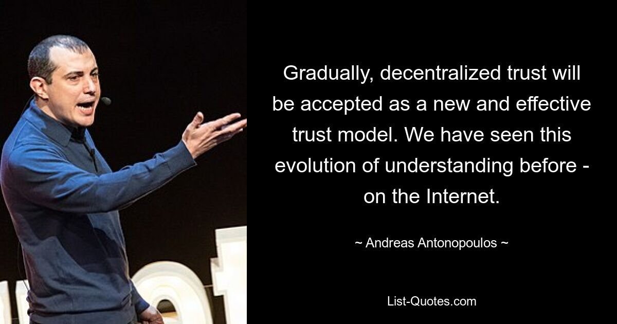 Gradually, decentralized trust will be accepted as a new and effective trust model. We have seen this evolution of understanding before - on the Internet. — © Andreas Antonopoulos