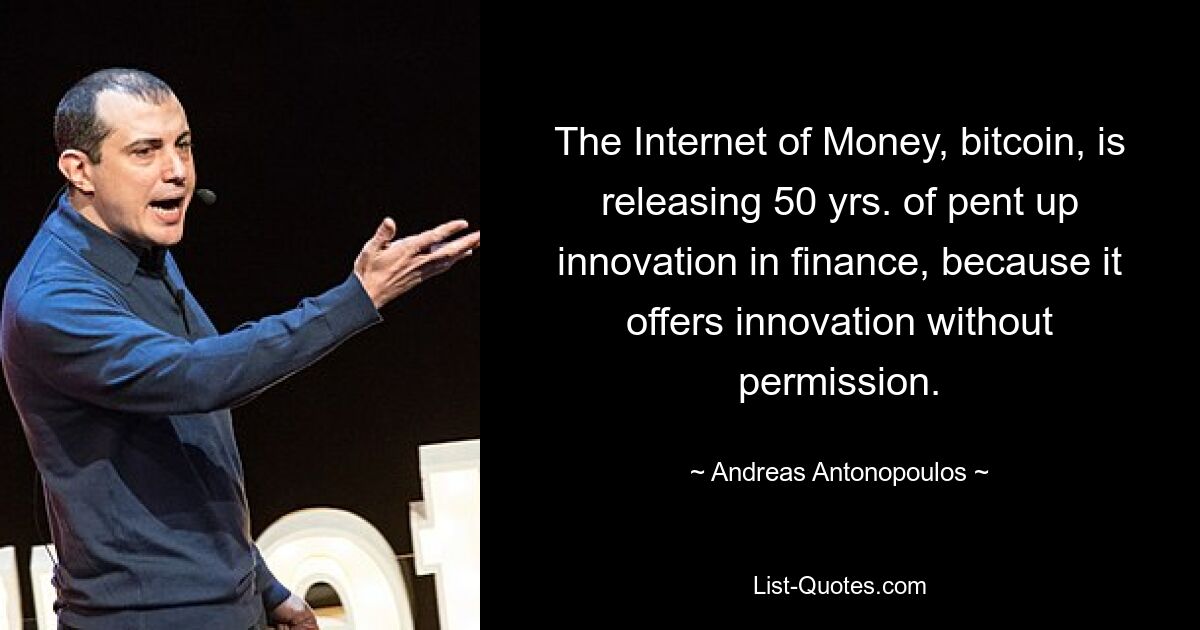 The Internet of Money, bitcoin, is releasing 50 yrs. of pent up innovation in finance, because it offers innovation without permission. — © Andreas Antonopoulos