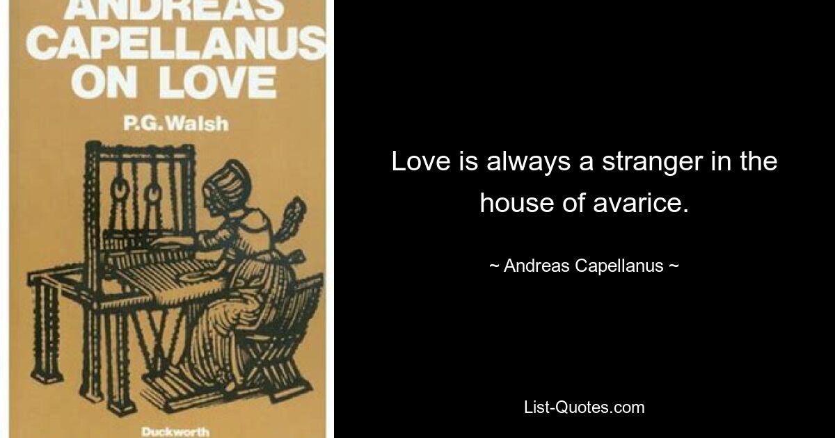 Love is always a stranger in the house of avarice. — © Andreas Capellanus