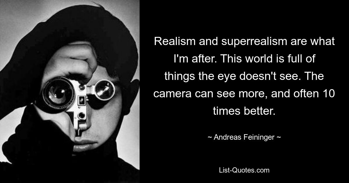 Realism and superrealism are what I'm after. This world is full of things the eye doesn't see. The camera can see more, and often 10 times better. — © Andreas Feininger