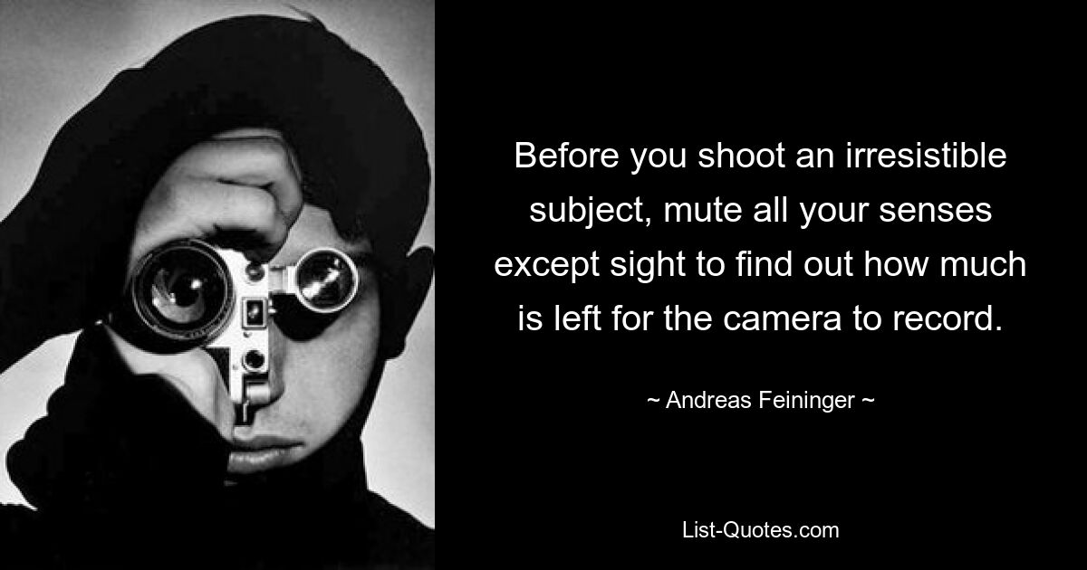 Before you shoot an irresistible subject, mute all your senses except sight to find out how much is left for the camera to record. — © Andreas Feininger