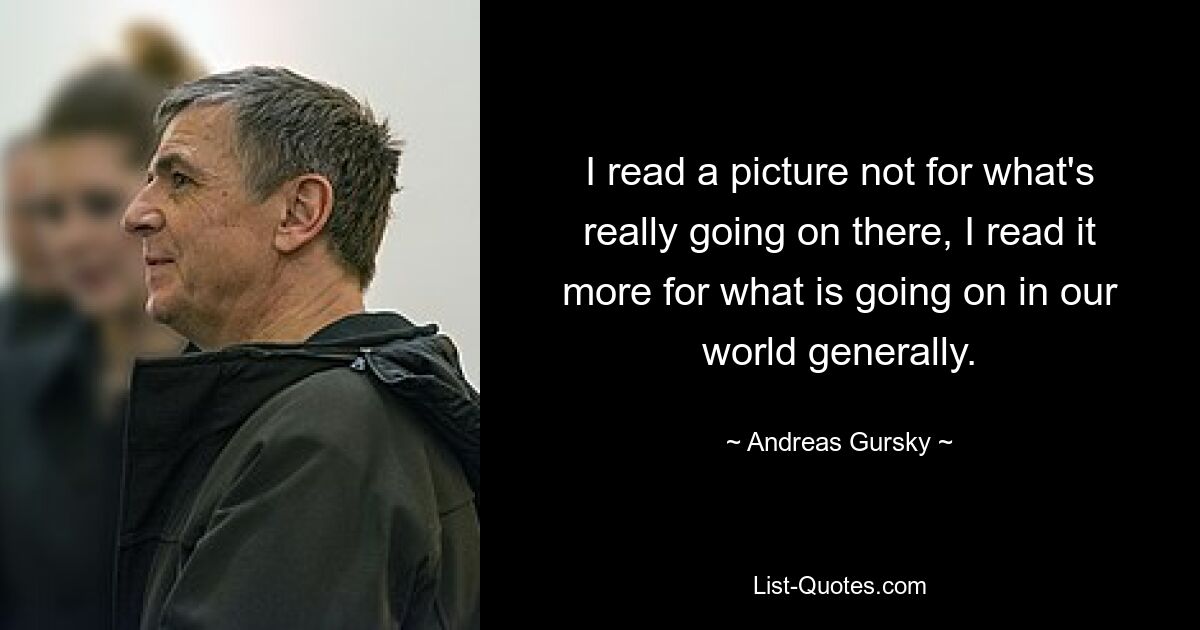 I read a picture not for what's really going on there, I read it more for what is going on in our world generally. — © Andreas Gursky