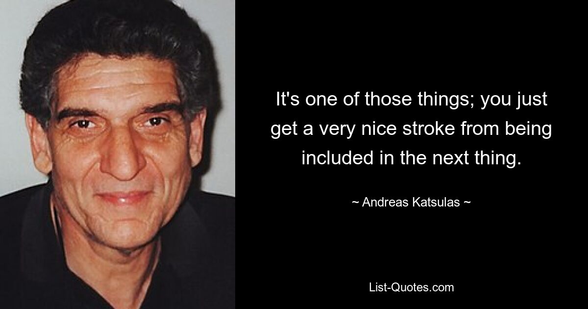 It's one of those things; you just get a very nice stroke from being included in the next thing. — © Andreas Katsulas