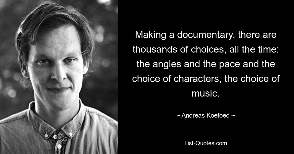 Making a documentary, there are thousands of choices, all the time: the angles and the pace and the choice of characters, the choice of music. — © Andreas Koefoed