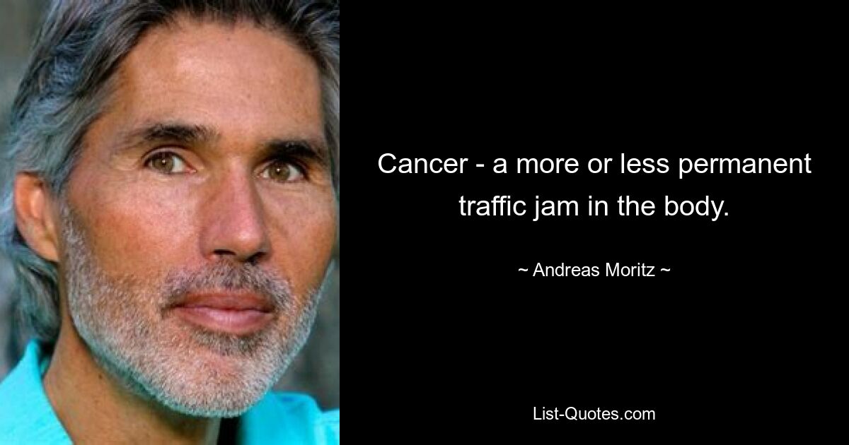 Cancer - a more or less permanent traffic jam in the body. — © Andreas Moritz