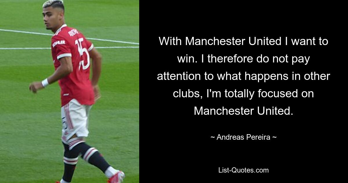 With Manchester United I want to win. I therefore do not pay attention to what happens in other clubs, I'm totally focused on Manchester United. — © Andreas Pereira