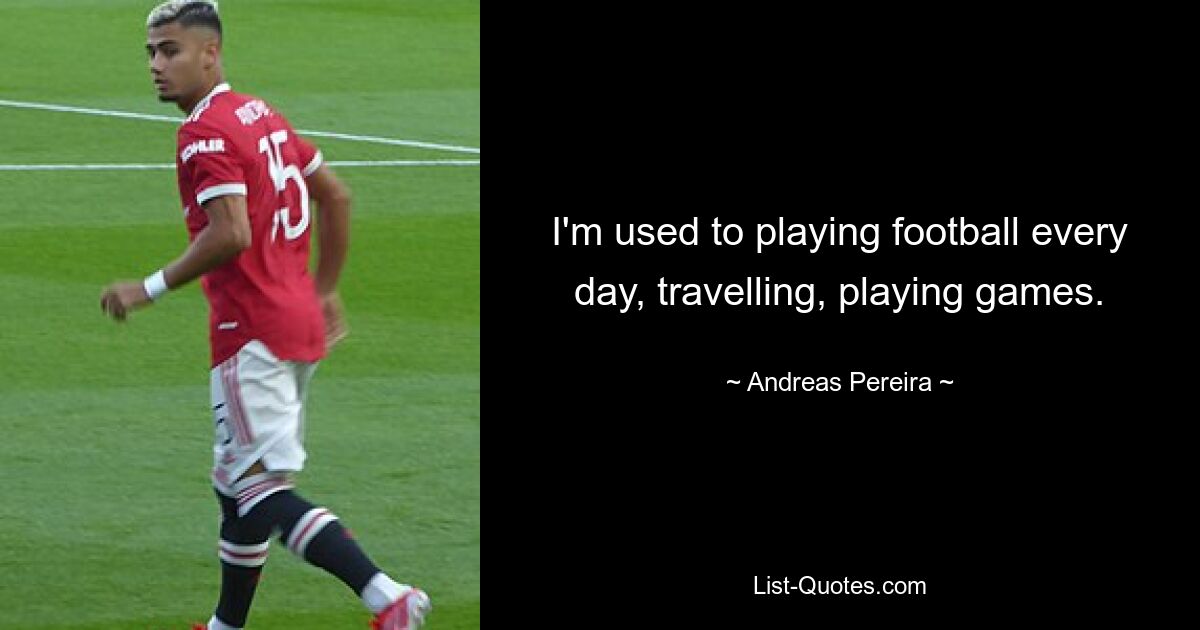 I'm used to playing football every day, travelling, playing games. — © Andreas Pereira