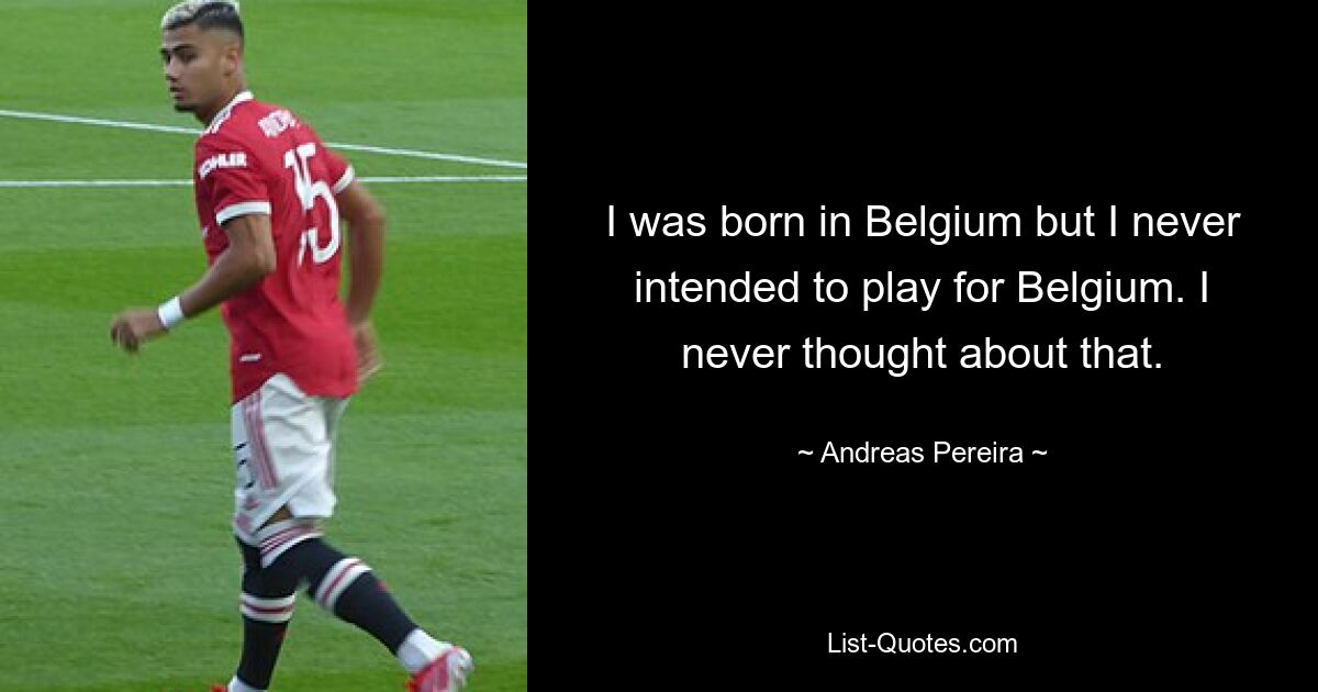 I was born in Belgium but I never intended to play for Belgium. I never thought about that. — © Andreas Pereira