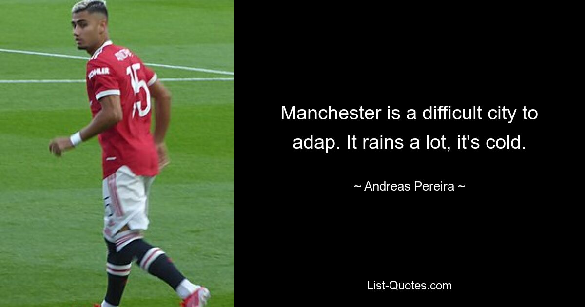 Manchester is a difficult city to adap. It rains a lot, it's cold. — © Andreas Pereira