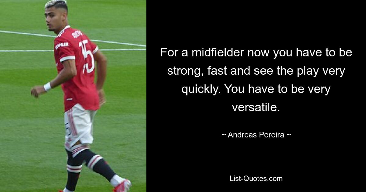 For a midfielder now you have to be strong, fast and see the play very quickly. You have to be very versatile. — © Andreas Pereira