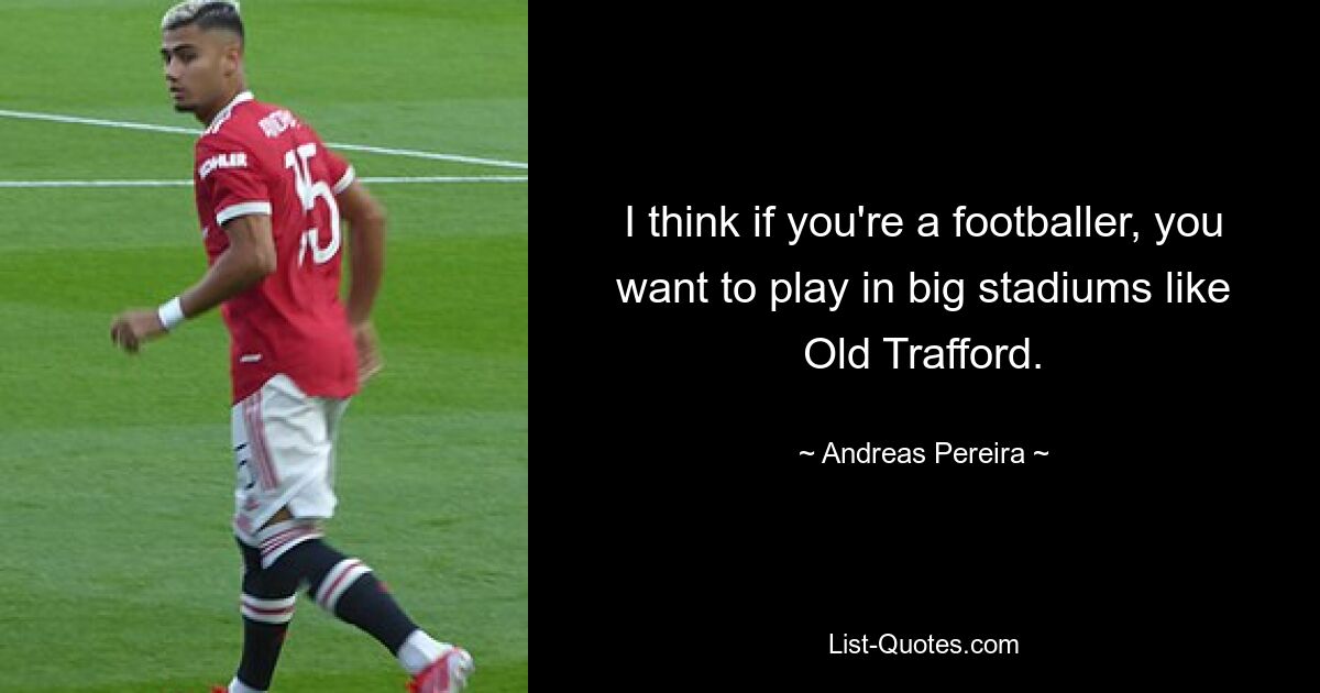 I think if you're a footballer, you want to play in big stadiums like Old Trafford. — © Andreas Pereira