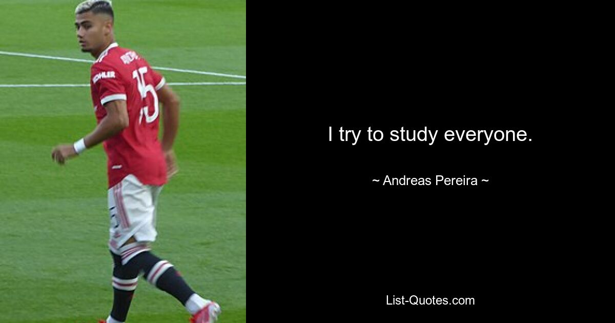 I try to study everyone. — © Andreas Pereira