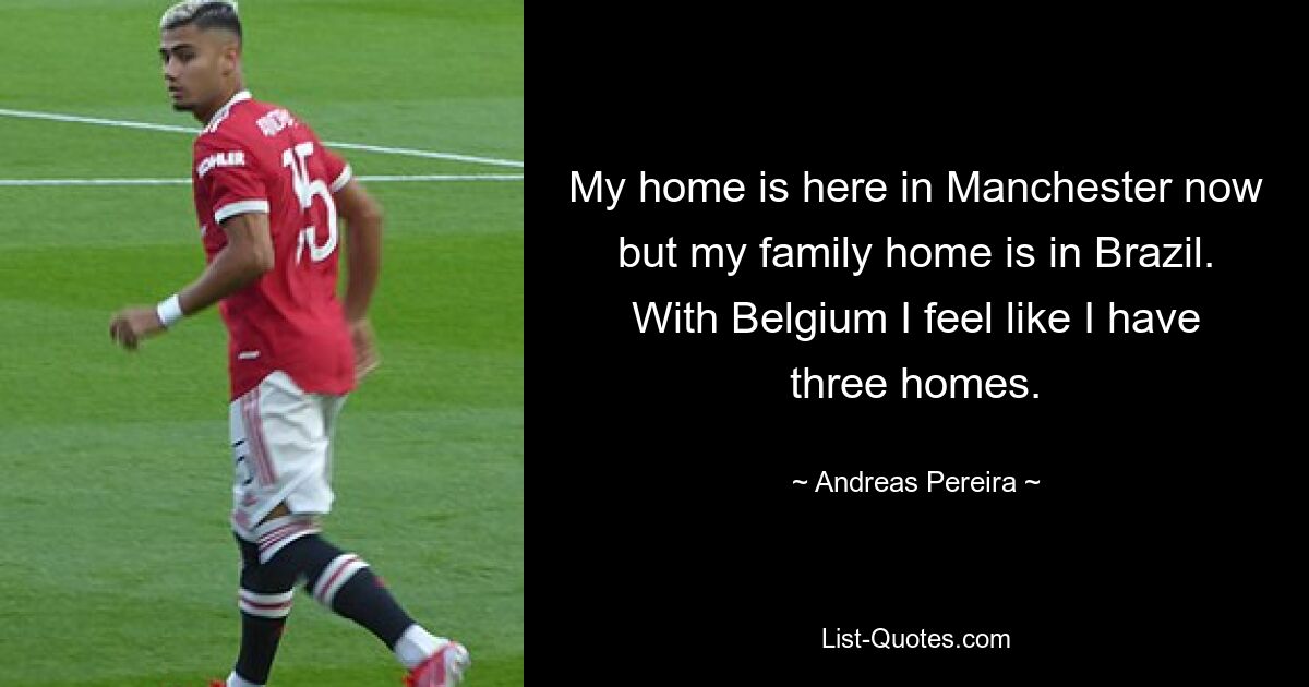 My home is here in Manchester now but my family home is in Brazil. With Belgium I feel like I have three homes. — © Andreas Pereira