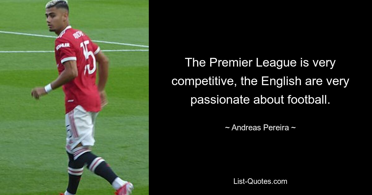 The Premier League is very competitive, the English are very passionate about football. — © Andreas Pereira