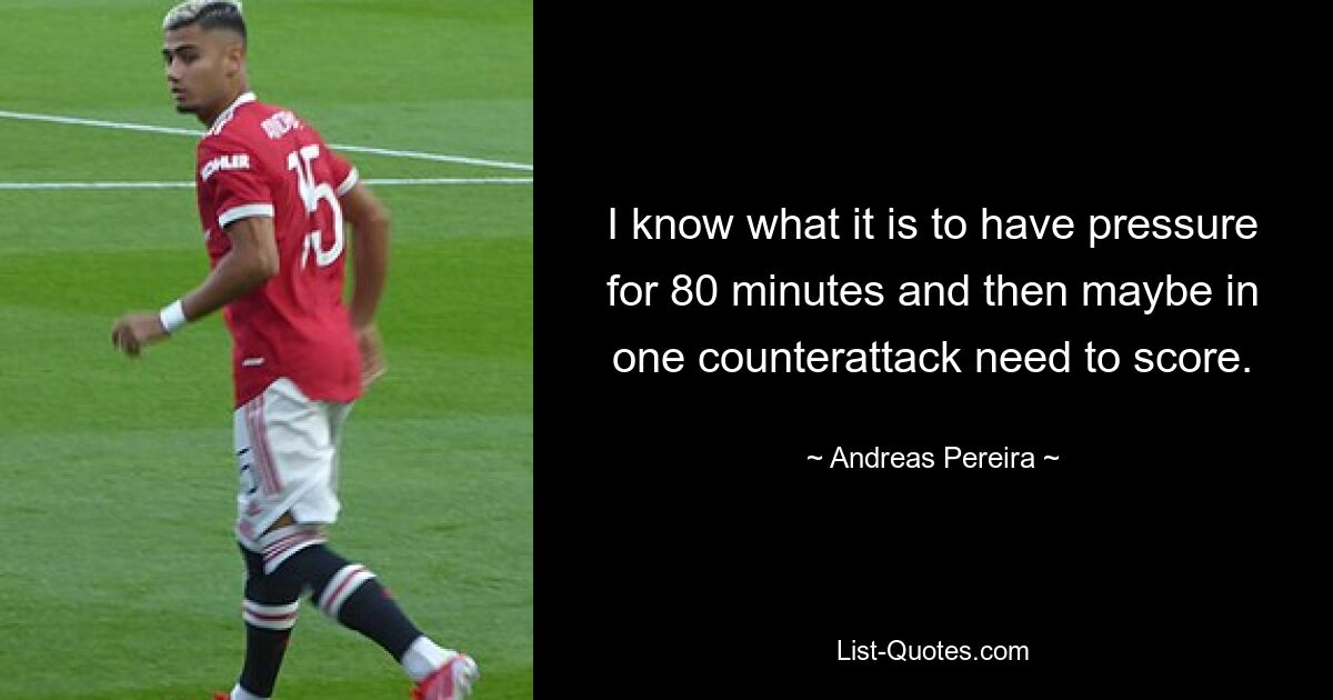 I know what it is to have pressure for 80 minutes and then maybe in one counterattack need to score. — © Andreas Pereira