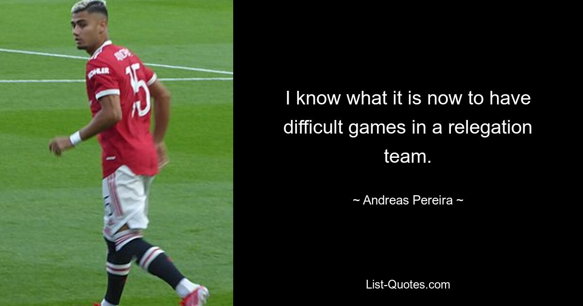 I know what it is now to have difficult games in a relegation team. — © Andreas Pereira