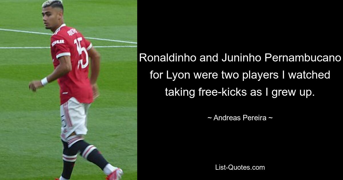 Ronaldinho and Juninho Pernambucano for Lyon were two players I watched taking free-kicks as I grew up. — © Andreas Pereira