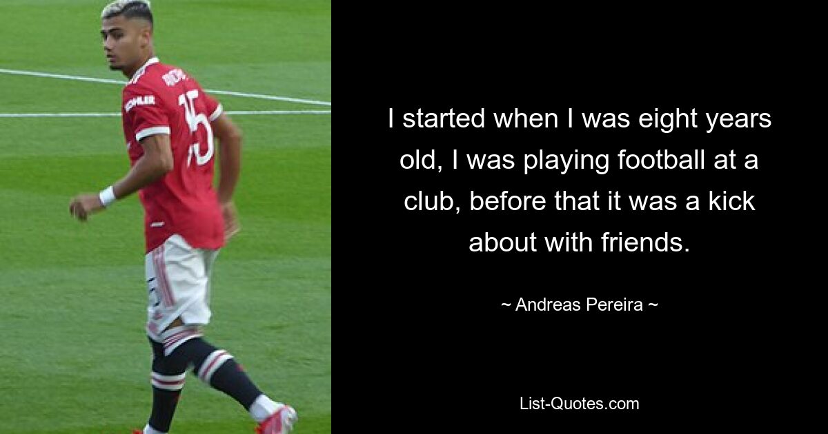 I started when I was eight years old, I was playing football at a club, before that it was a kick about with friends. — © Andreas Pereira