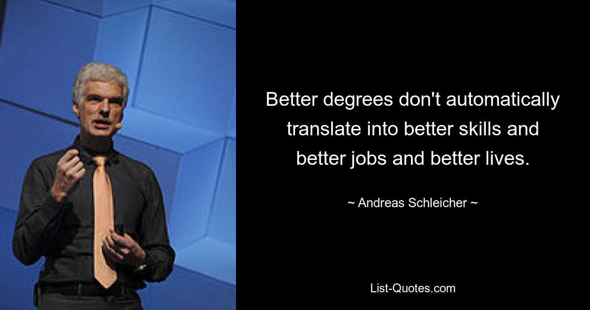 Better degrees don't automatically translate into better skills and better jobs and better lives. — © Andreas Schleicher