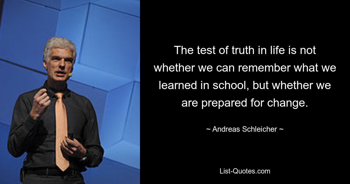 The test of truth in life is not whether we can remember what we learned in school, but whether we are prepared for change. — © Andreas Schleicher