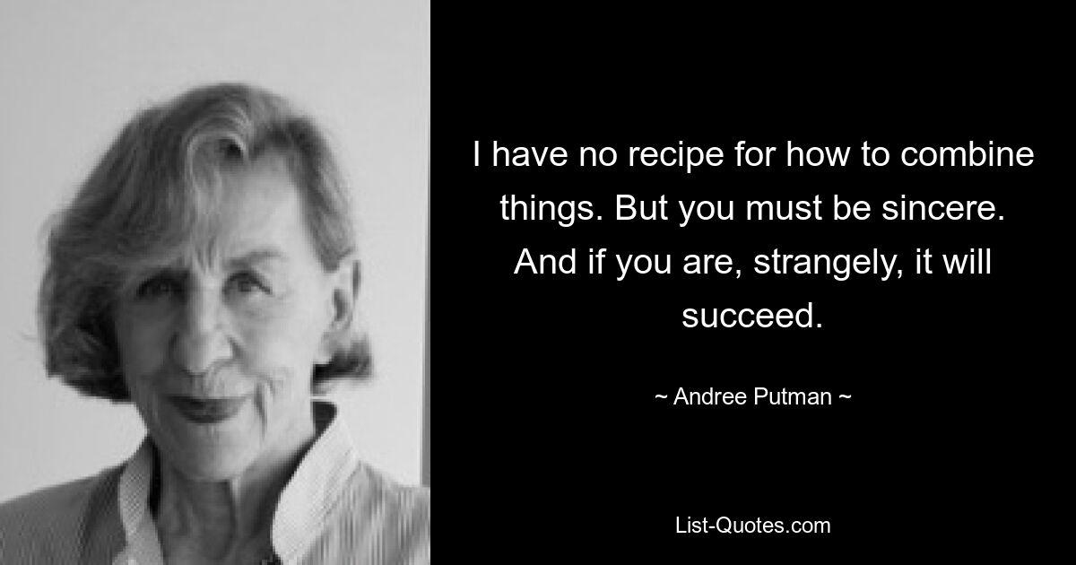 I have no recipe for how to combine things. But you must be sincere. And if you are, strangely, it will succeed. — © Andree Putman