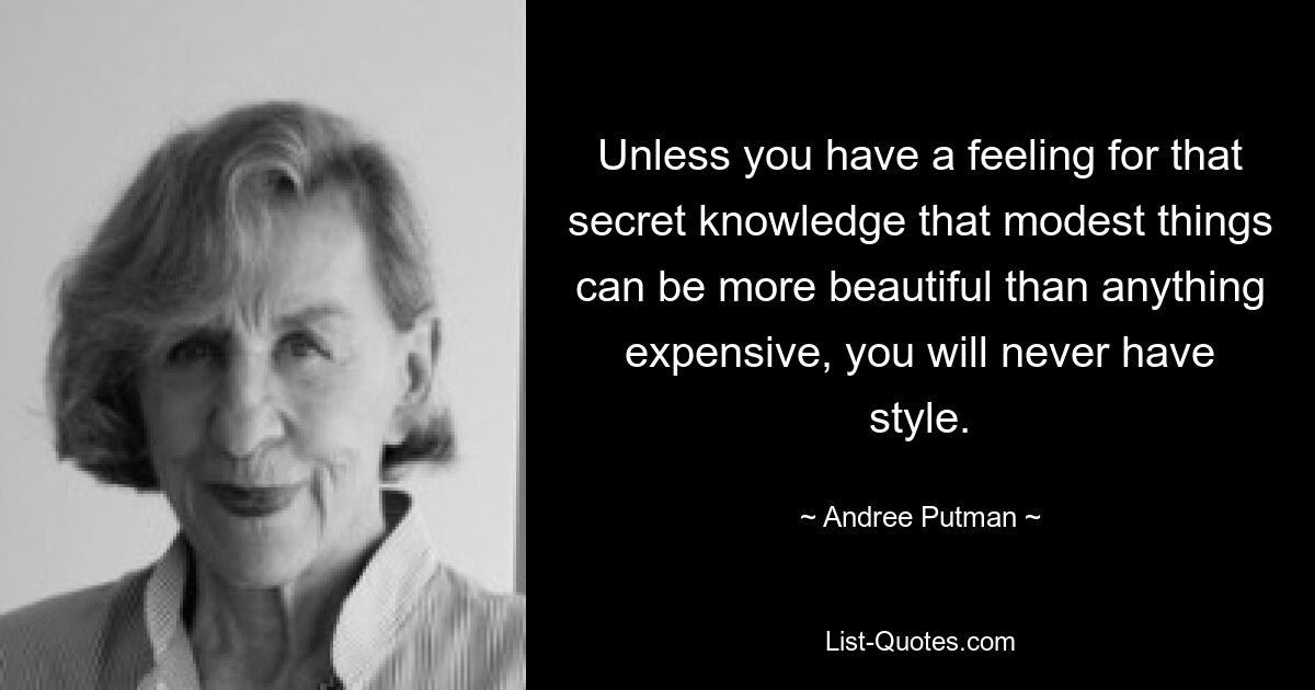 Unless you have a feeling for that secret knowledge that modest things can be more beautiful than anything expensive, you will never have style. — © Andree Putman