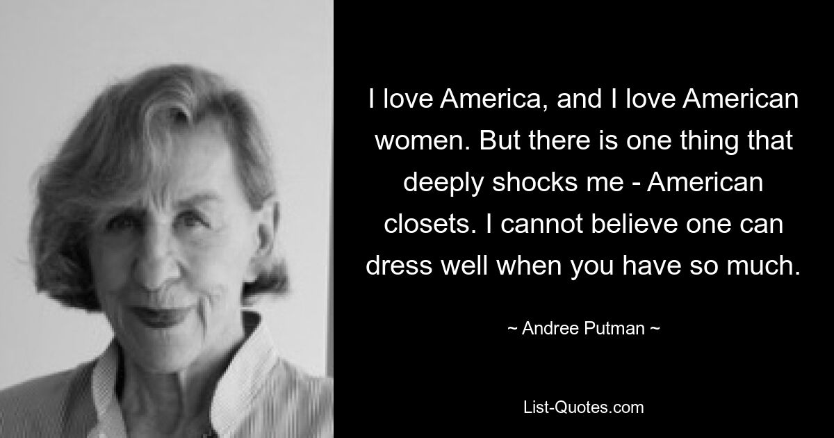 I love America, and I love American women. But there is one thing that deeply shocks me - American closets. I cannot believe one can dress well when you have so much. — © Andree Putman