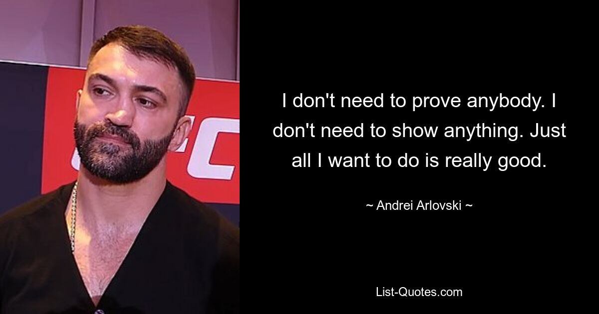 I don't need to prove anybody. I don't need to show anything. Just all I want to do is really good. — © Andrei Arlovski