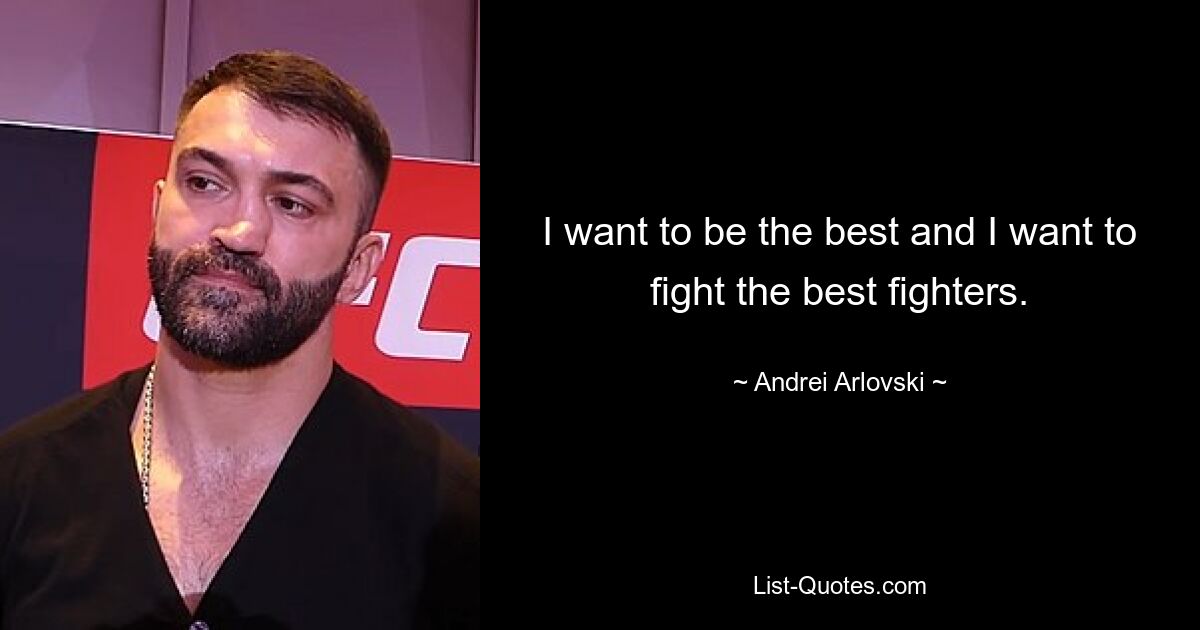 I want to be the best and I want to fight the best fighters. — © Andrei Arlovski