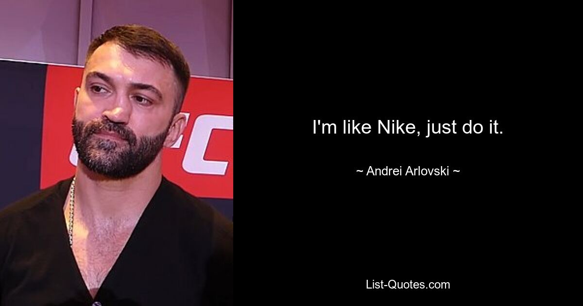 I'm like Nike, just do it. — © Andrei Arlovski