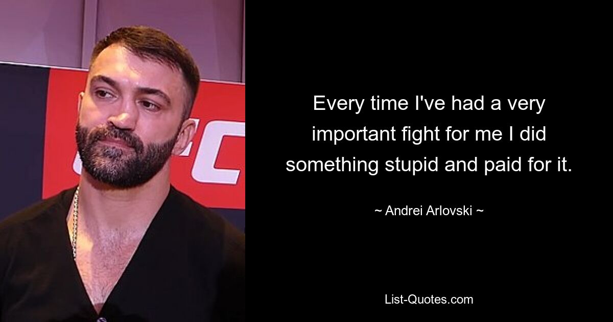 Every time I've had a very important fight for me I did something stupid and paid for it. — © Andrei Arlovski