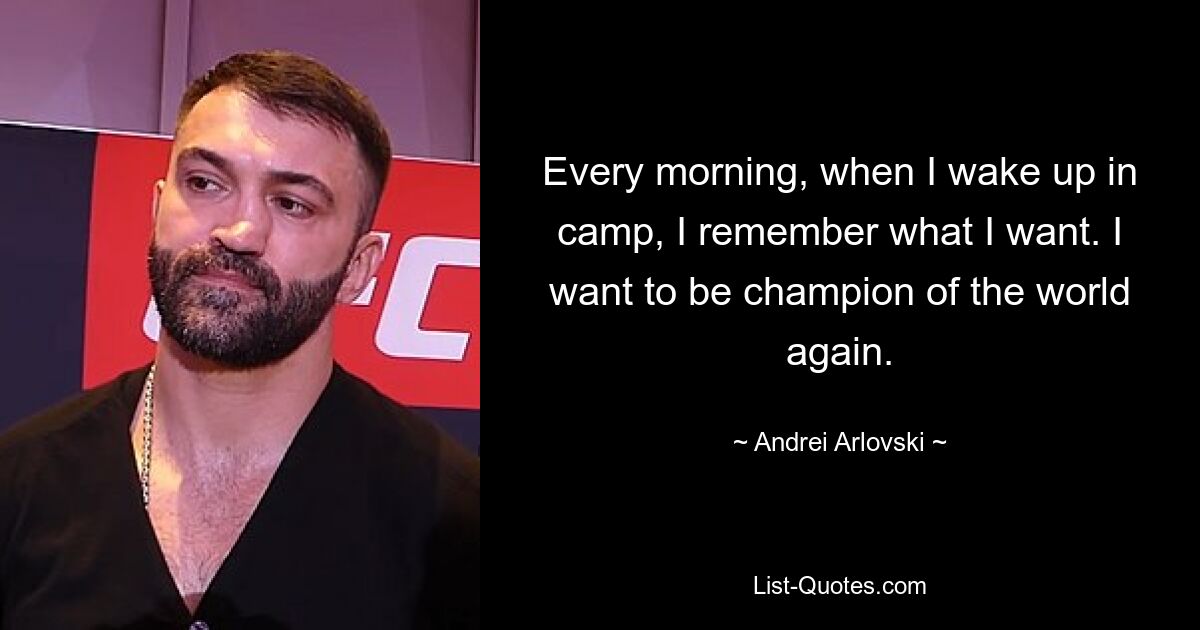 Every morning, when I wake up in camp, I remember what I want. I want to be champion of the world again. — © Andrei Arlovski