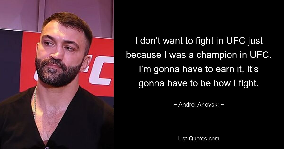 I don't want to fight in UFC just because I was a champion in UFC. I'm gonna have to earn it. It's gonna have to be how I fight. — © Andrei Arlovski