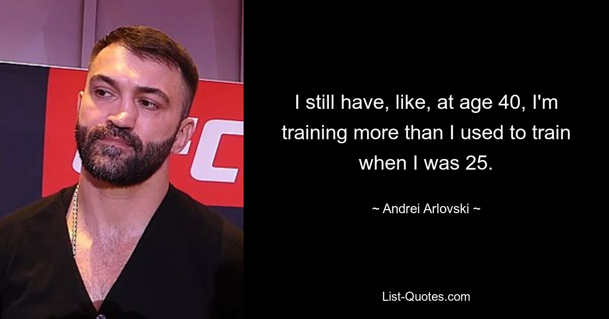 I still have, like, at age 40, I'm training more than I used to train when I was 25. — © Andrei Arlovski