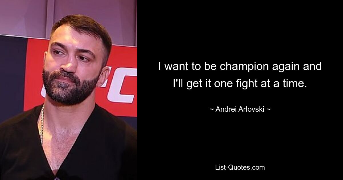 I want to be champion again and I'll get it one fight at a time. — © Andrei Arlovski