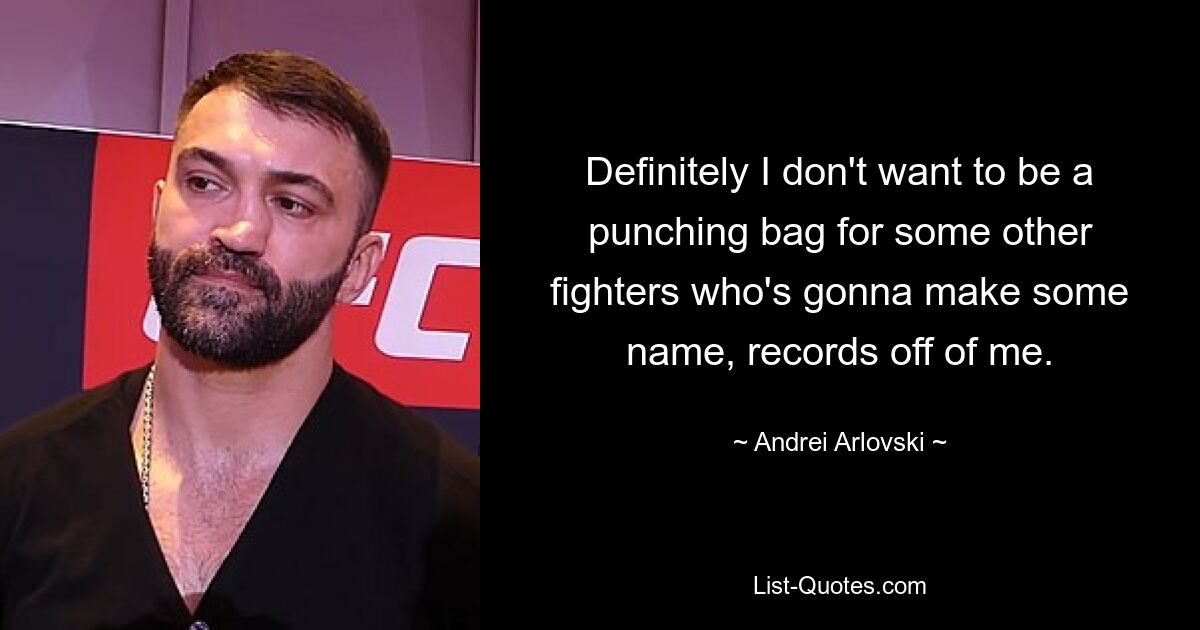 Definitely I don't want to be a punching bag for some other fighters who's gonna make some name, records off of me. — © Andrei Arlovski