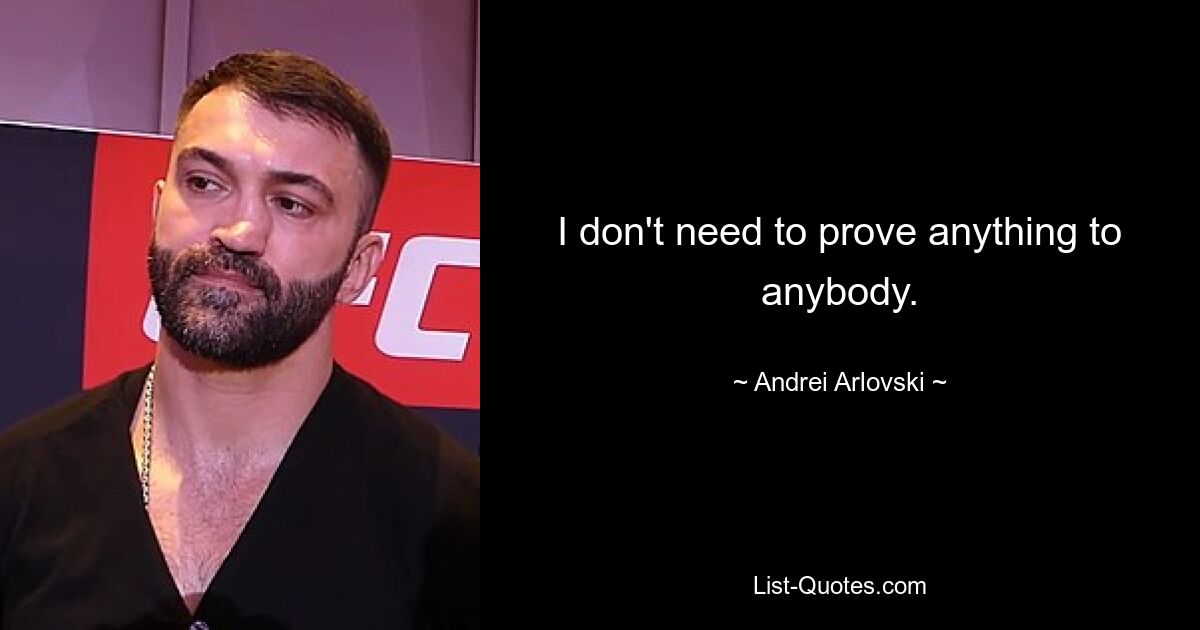 I don't need to prove anything to anybody. — © Andrei Arlovski