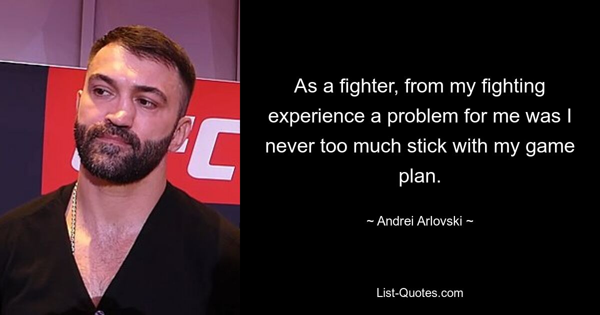 As a fighter, from my fighting experience a problem for me was I never too much stick with my game plan. — © Andrei Arlovski