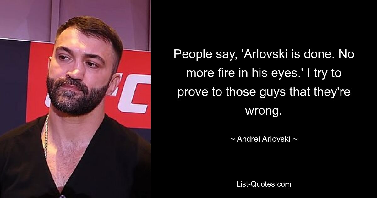 People say, 'Arlovski is done. No more fire in his eyes.' I try to prove to those guys that they're wrong. — © Andrei Arlovski