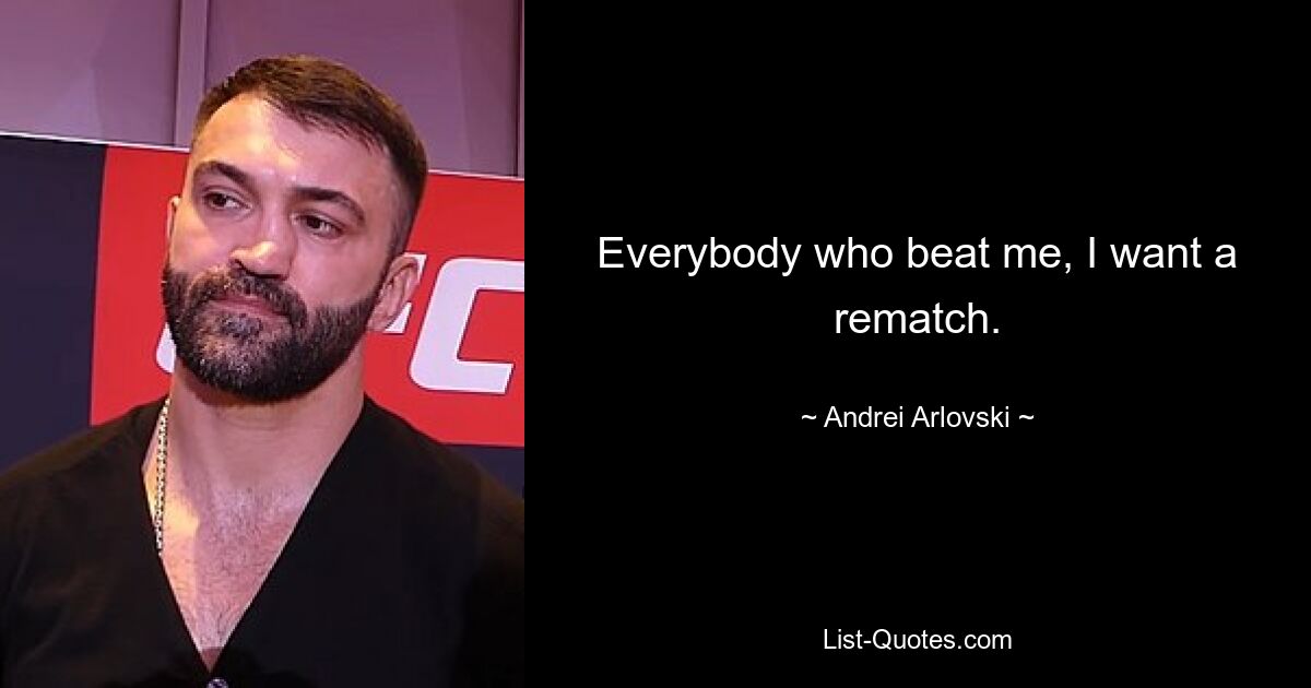 Everybody who beat me, I want a rematch. — © Andrei Arlovski