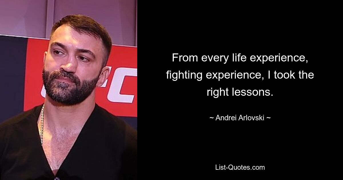 From every life experience, fighting experience, I took the right lessons. — © Andrei Arlovski