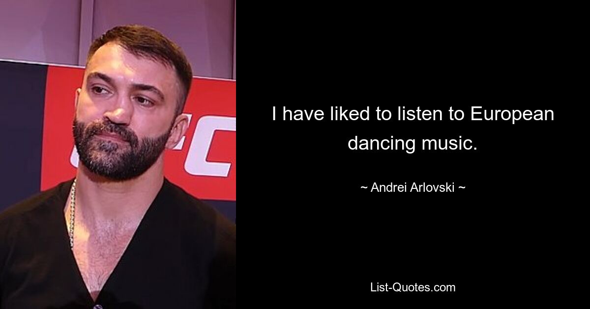 I have liked to listen to European dancing music. — © Andrei Arlovski