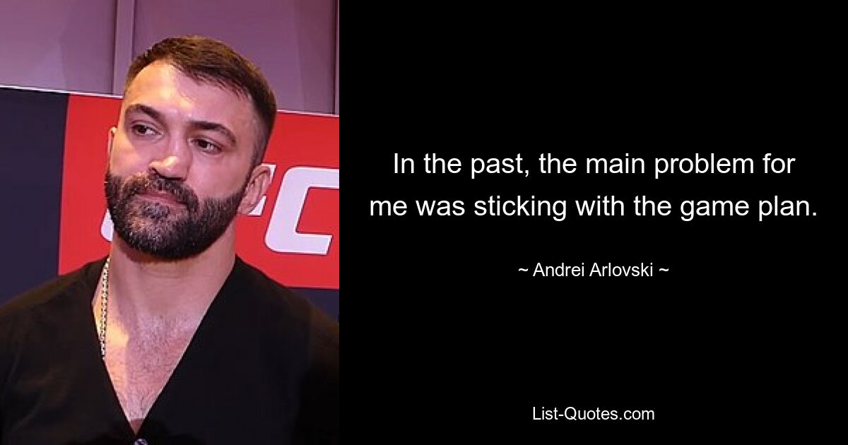 In the past, the main problem for me was sticking with the game plan. — © Andrei Arlovski