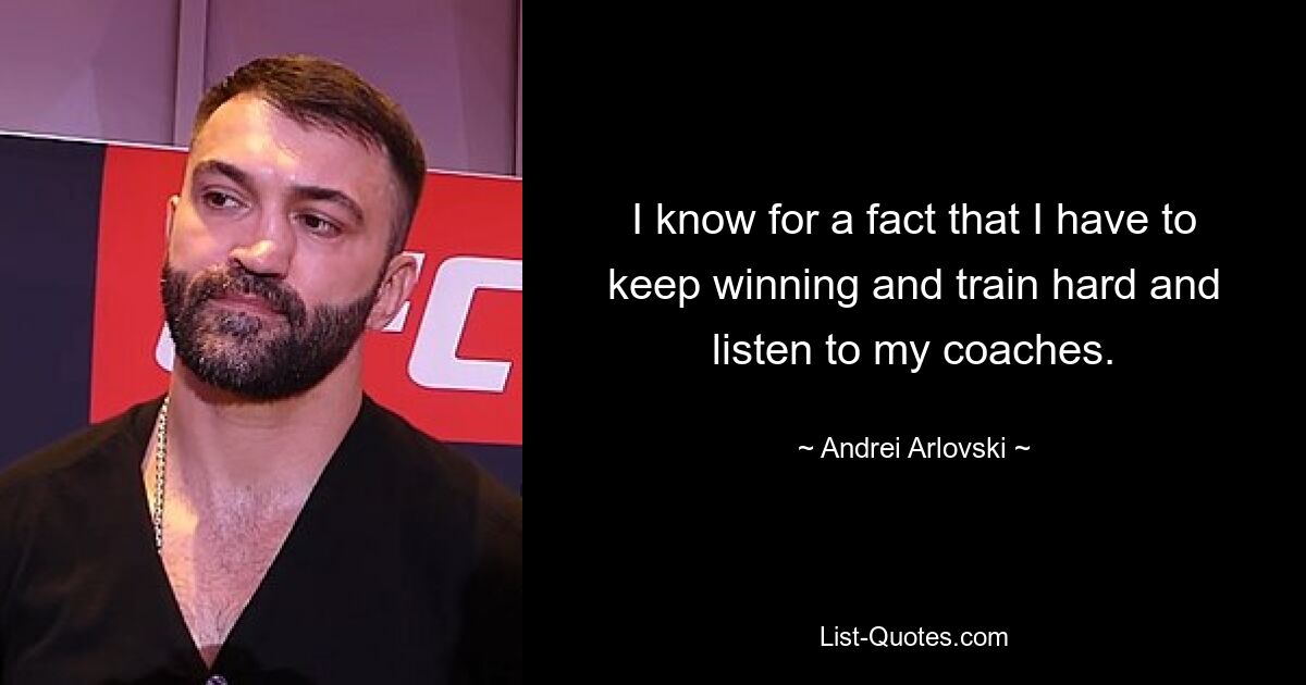 I know for a fact that I have to keep winning and train hard and listen to my coaches. — © Andrei Arlovski