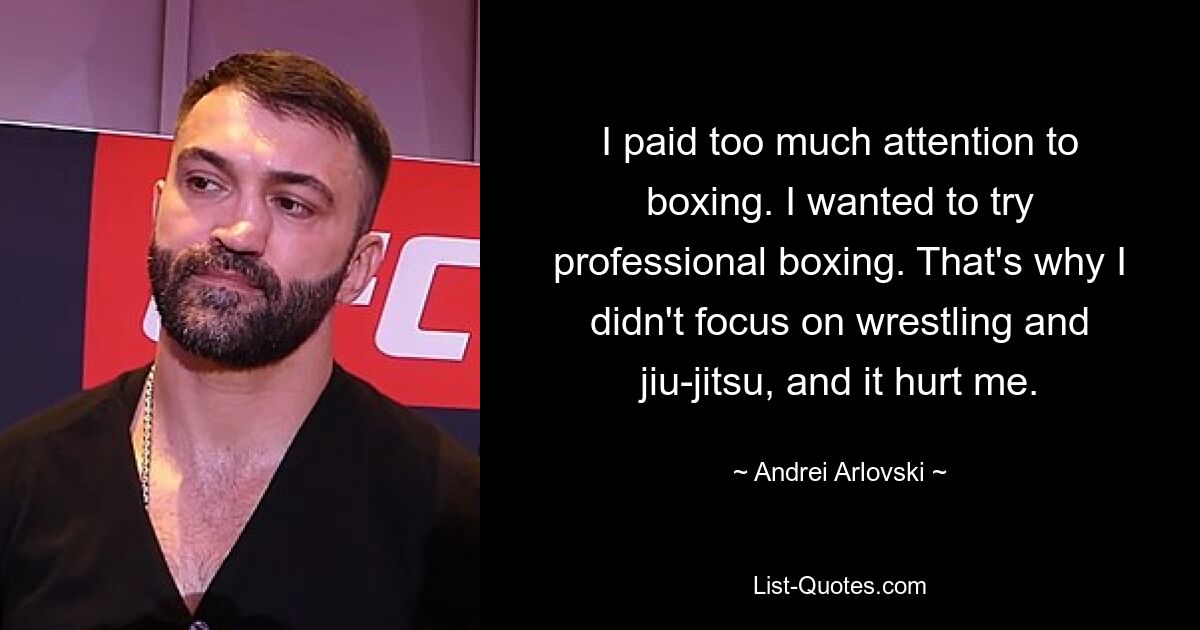 I paid too much attention to boxing. I wanted to try professional boxing. That's why I didn't focus on wrestling and jiu-jitsu, and it hurt me. — © Andrei Arlovski