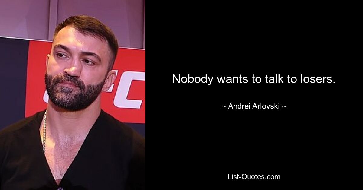 Nobody wants to talk to losers. — © Andrei Arlovski